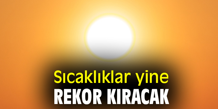 Sıcaklıklar yine rekor kıracak
