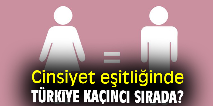 Cinsiyet eşitliğinde Türkiye kaçıncı sırada?