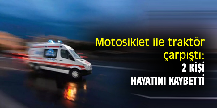 Motosiklet ile traktör çarpıştı: 2 kişi hayatını kaybetti