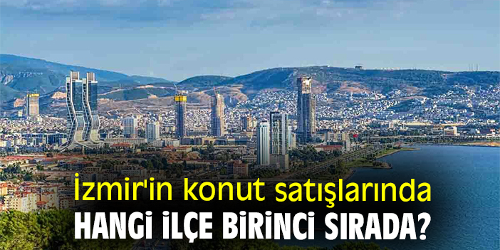 İzmir'in konut satışlarında hangi ilçe birinci sırada?
