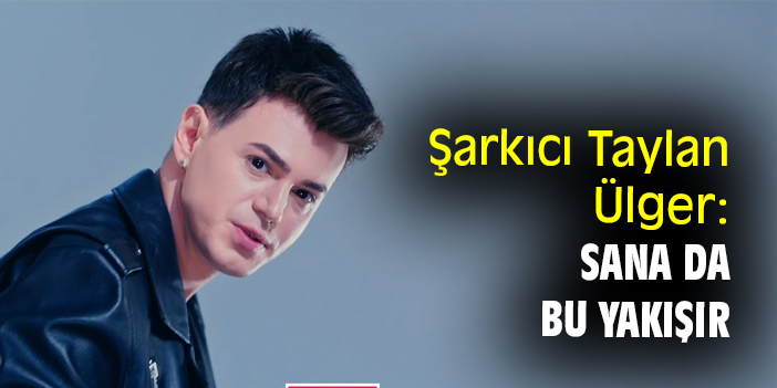 Şarkıcı Taylan Ülger: Sana da Bu Yakışır