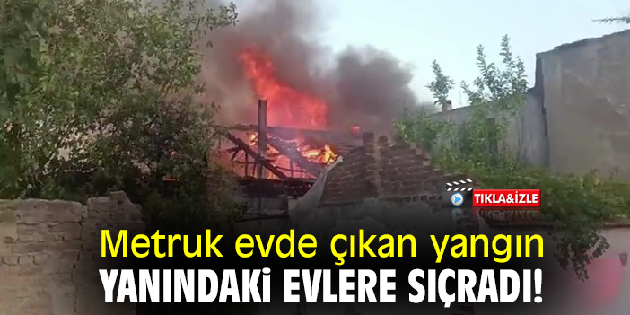 Metruk evde çıkan yangın yanındaki evlere sıçradı!