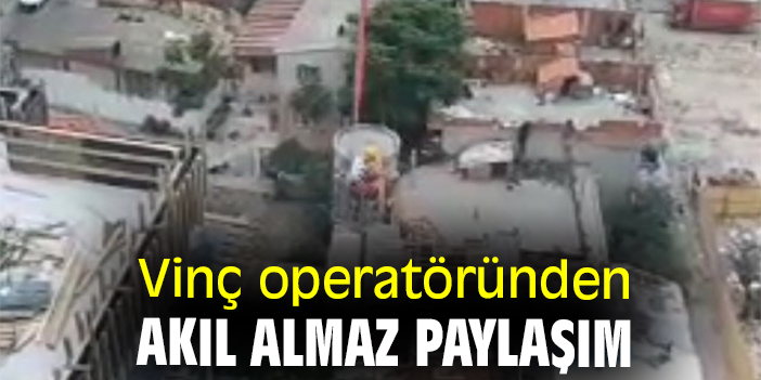 Vinç operatöründen akıl almaz paylaşım