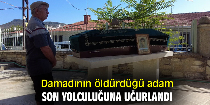 Damadının öldürdüğü adam son yolculuğuna uğurlandı