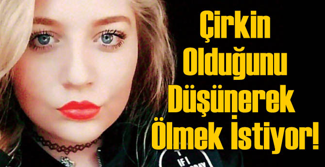 Çirkin Olduğunu Düşünerek Ölmek İstiyor!