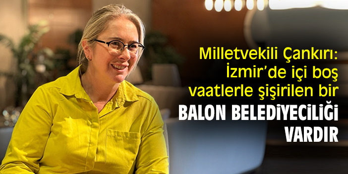 Milletvekili Çankırı: İzmir’de içi boş vaatlerle şişirilen bir balon belediyeciliği vardır