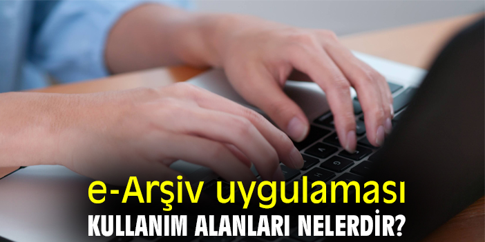 e-Arşiv uygulaması kullanım alanları nelerdir?