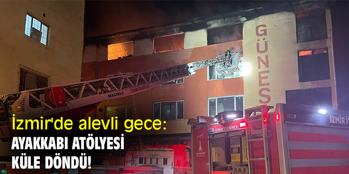 İzmir'de alevli gece: Ayakkabı atölyesi küle döndü!
