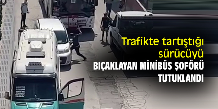 Trafikte tartıştığı sürücüyü bıçaklayan minibüs şoförü tutuklandı
