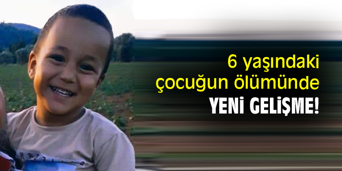 6 yaşındaki çocuğun ölümünde yeni gelişme!