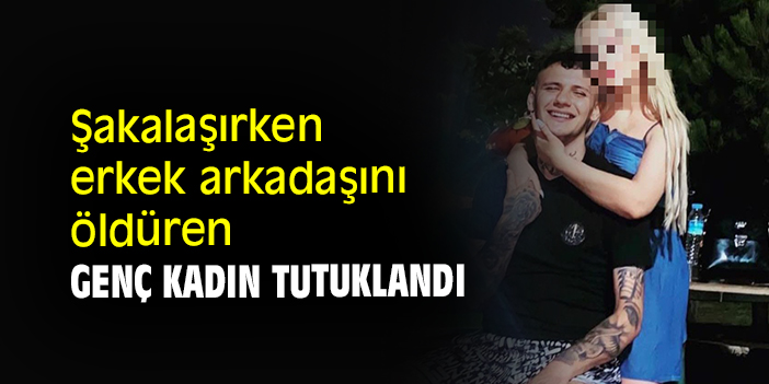 Şakalaşırken erkek arkadaşını öldüren genç kadın tutuklandı