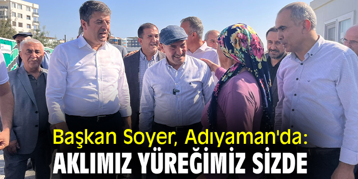 Başkan Soyer, Adıyaman'da: Aklımız yüreğimiz sizde