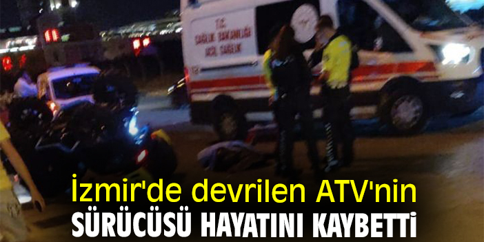 İzmir'de devrilen ATV'nin sürücüsü hayatını kaybetti