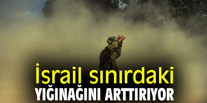 İsrail sınırdaki yığınağını arttırıyor