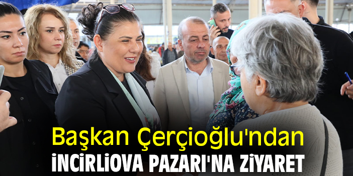 Başkan Çerçioğlu'ndan İncirliova Pazarı'na ziyaret