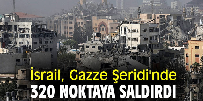 İsrail, Gazze Şeridi'nde 320 noktaya saldırdı