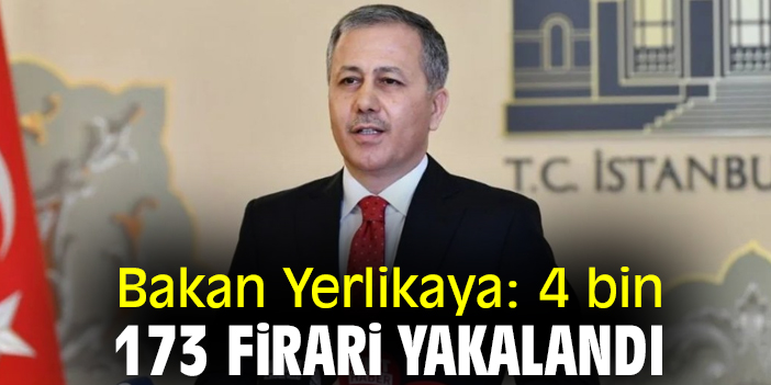 Bakan Yerlikaya: 4 bin 173 firari yakalandı