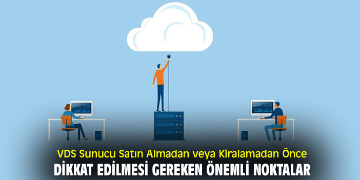 VDS Sunucu Satın Almadan veya Kiralamadan Önce Dikkat Edilmesi Gereken Önemli Noktalar