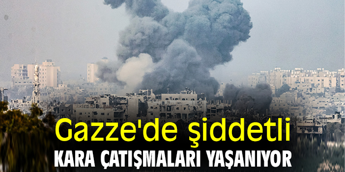 Gazze'de şiddetli kara çatışmaları yaşanıyor