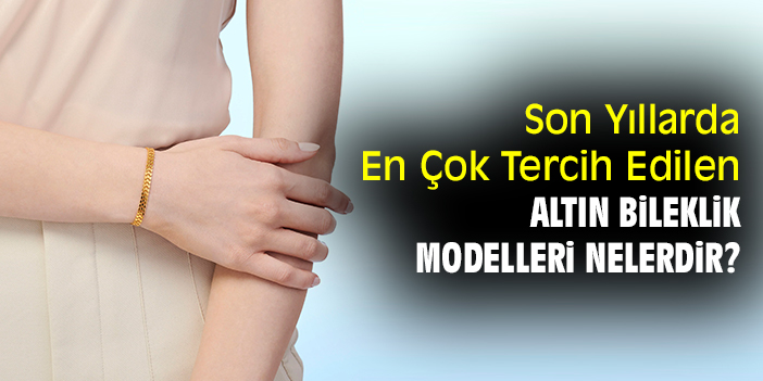 Son Yıllarda En Çok Tercih Edilen Altın Bileklik Modelleri Nelerdir?