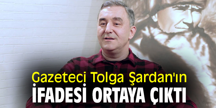 Gazeteci Tolga Şardan'ın ifadesi ortaya çıktı
