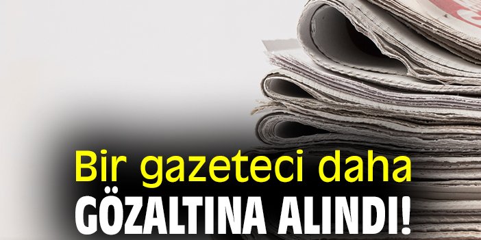 Bir gazeteci daha gözaltına alındı!