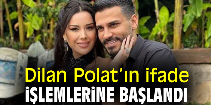 Dilan Polat’ın ifade işlemlerine başlandı