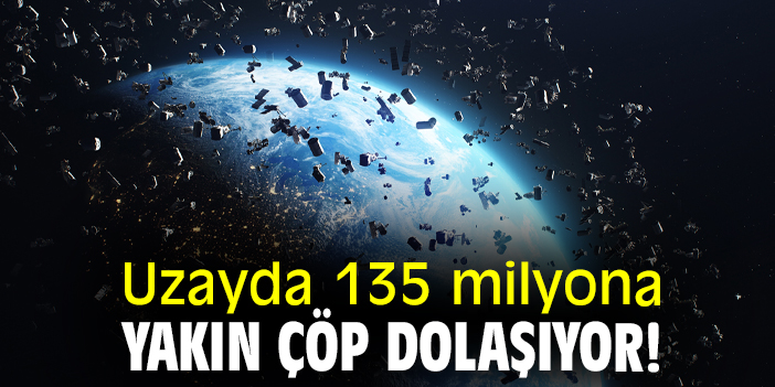 Uzayda 135 milyona yakın çöp dolaşıyor!