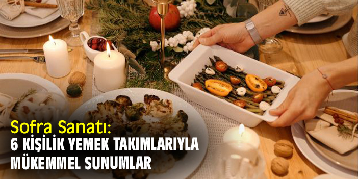 Sofra Sanatı: 6 Kişilik Yemek Takımlarıyla Mükemmel Sunumlar