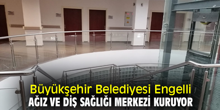 Büyükşehir Belediyesi Engelli Ağız ve Diş Sağlığı Merkezi kuruyor