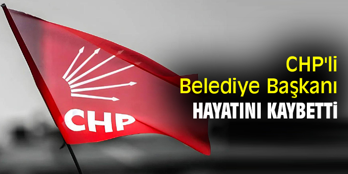 CHP'li Belediye Başkanı hayatını kaybetti!