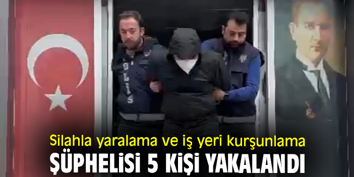 Silahla yaralama ve iş yeri kurşunlama şüphelisi 5 kişi yakalandı