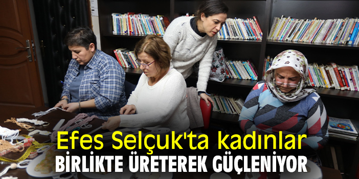 Efes Selçuk'ta kadınlar birlikte üreterek güçleniyor