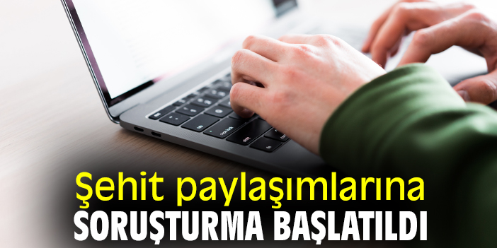 Şehit paylaşımlarına soruşturma başlatıldı