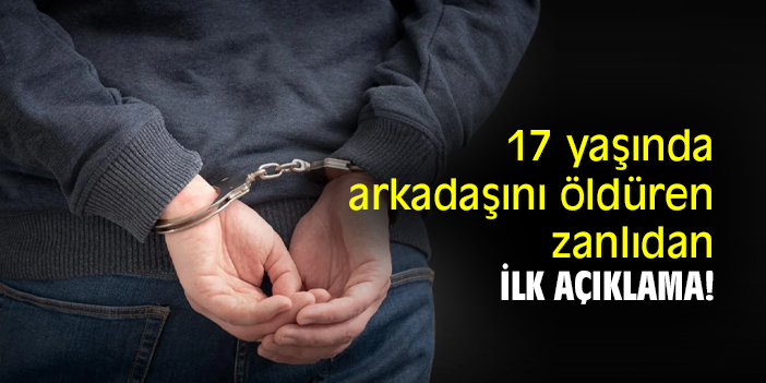 17 yaşında arkadaşını öldüren zanlıdan ilk açıklama!