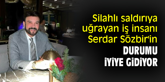 Silahlı saldırıya uğrayan iş insanı Serdar Sözbir'in durumu iyiye gidiyor