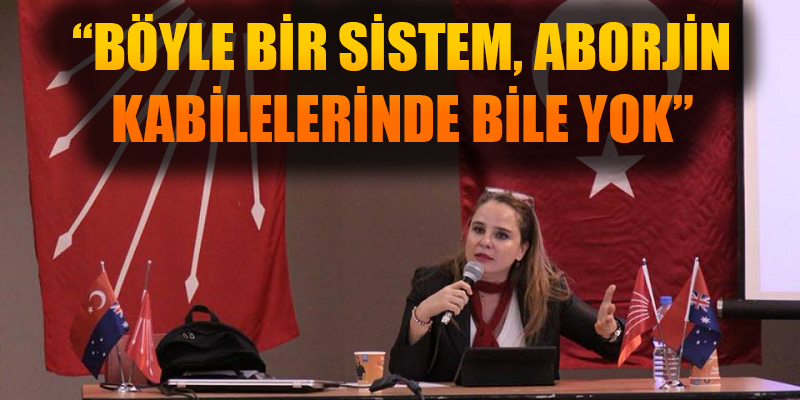 "BÖYLE BİR SİSTEM, ABORJİN KABİLELERİNDE BİLE YOK"