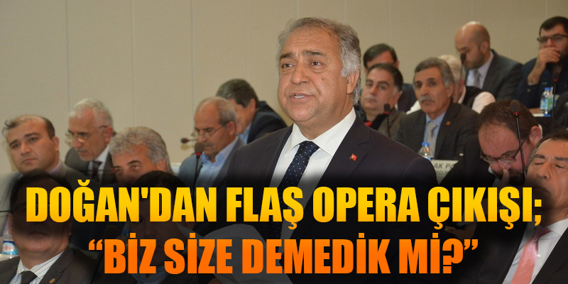 DOĞAN'DAN FLAŞ OPERA ÇIKIŞI; “BİZ SİZE DEMEDİK Mİ?”