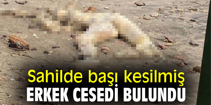 Sahilde başı kesilmiş erkek cesedi bulundu