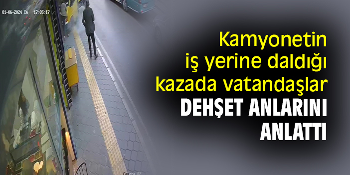 Kamyonetin iş yerine daldığı kazada vatandaşlar dehşet anlarını anlattı