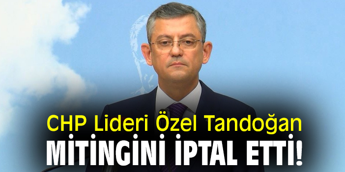 CHP Lideri Özel Tandoğan Mitingini iptal etti!