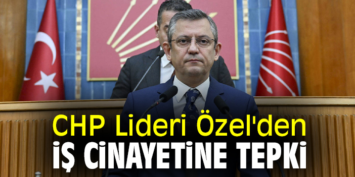 CHP Lideri Özel'den iş cinayetine tepki