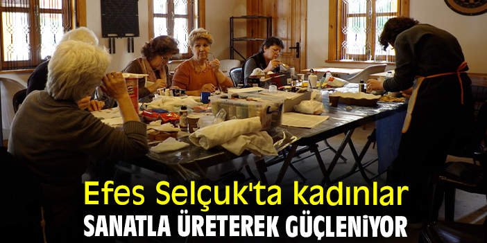 Efes Selçuk'ta kadınlar sanatla üreterek güçleniyor