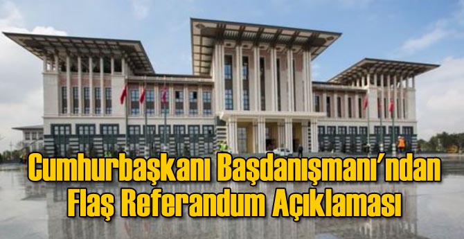 Cumhurbaşkanı Başdanışmanı'ndan Flaş Referandum Açıklaması