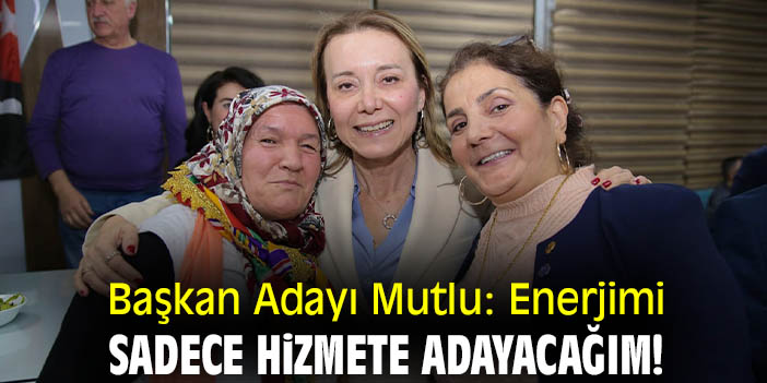 Başkan Adayı Mutlu: Enerjimi sadece hizmete adayacağım!