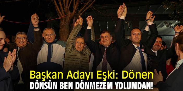 Başkan Adayı Eşki: Dönen dönsün ben dönmezem yolumdan!