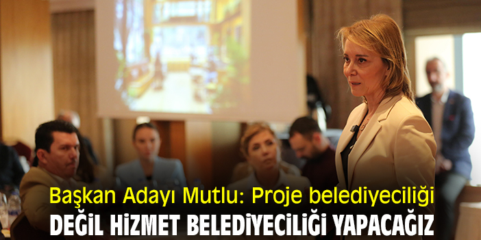 Başkan Adayı Mutlu: Proje belediyeciliği değil hizmet belediyeciliği yapacağız