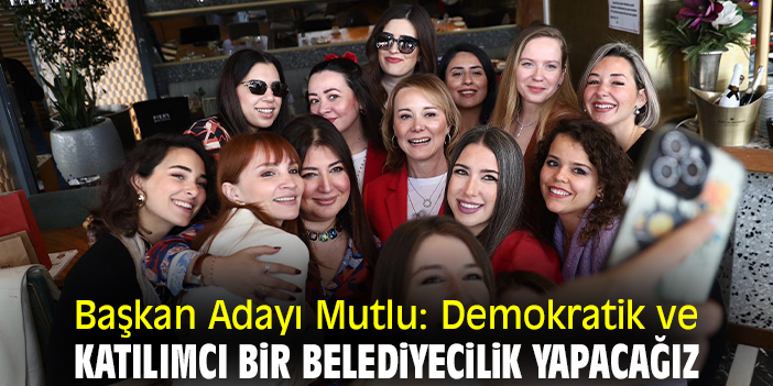 Başkan Adayı Mutlu: Demokratik ve katılımcı bir belediyecilik yapacağız