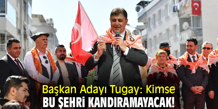 Başkan Adayı Tugay: Kimse bu şehri kandıramayacak!