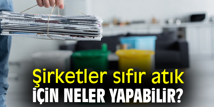 Şirketler sıfır atık için neler yapabilir?